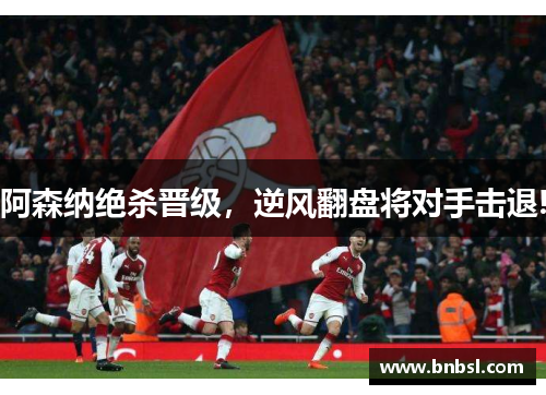 阿森纳绝杀晋级，逆风翻盘将对手击退!