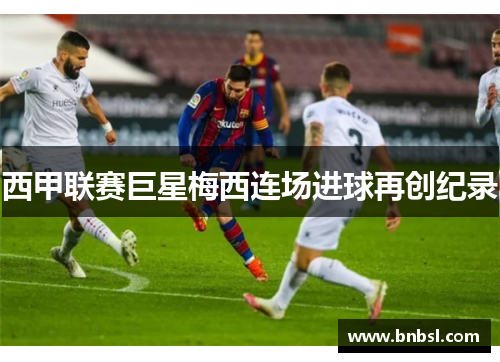 西甲联赛巨星梅西连场进球再创纪录