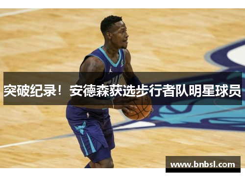 突破纪录！安德森获选步行者队明星球员