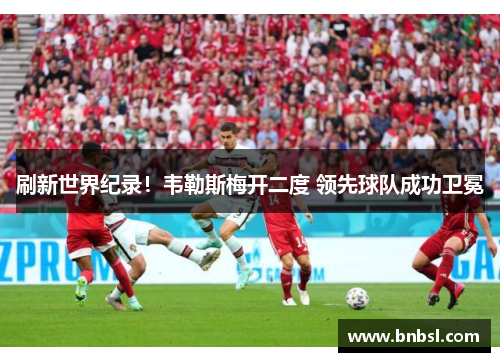 刷新世界纪录！韦勒斯梅开二度 领先球队成功卫冕