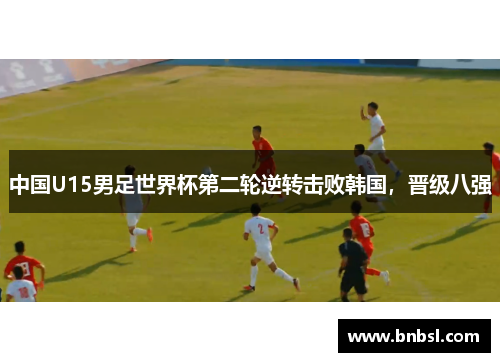 中国U15男足世界杯第二轮逆转击败韩国，晋级八强