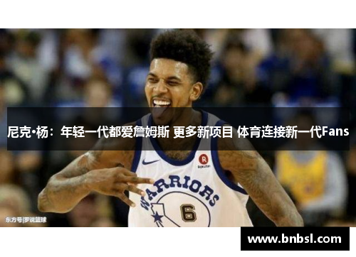尼克·杨：年轻一代都爱詹姆斯 更多新项目 体育连接新一代Fans